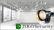 こんなシーンで大活躍！JSKのセキュリティー　JSKのSecurity